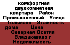 комфортная двухкомнатная квартира › Район ­ Промышленный › Улица ­ Тельмана › Этажность дома ­ 5 › Цена ­ 15 000 - Северная Осетия, Владикавказ г. Недвижимость » Квартиры аренда   . Северная Осетия,Владикавказ г.